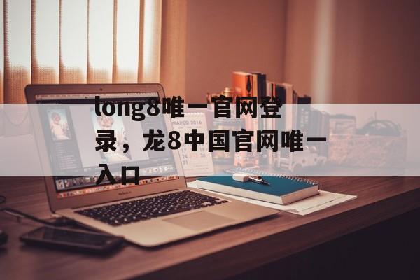 long8唯一官网登录，龙8中国官网唯一入口