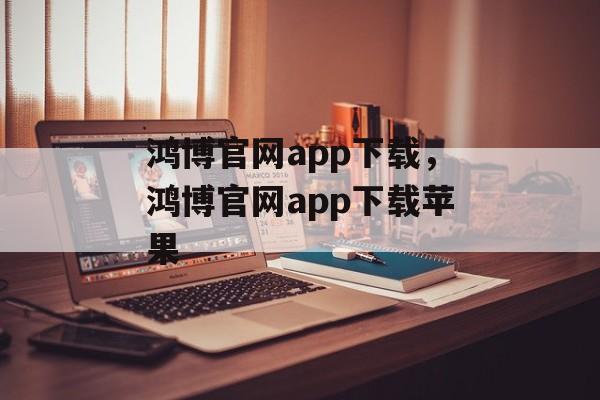 鸿博官网app下载，鸿博官网app下载苹果