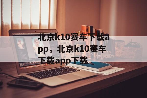 北京k10赛车下载app，北京k10赛车下载app下载